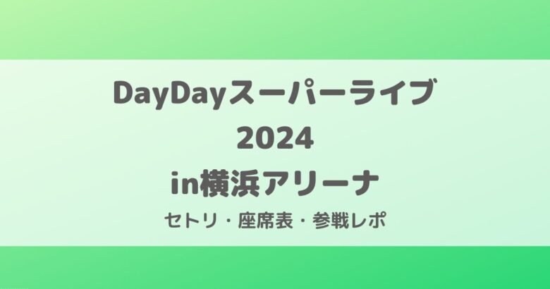 DayDayスーパーライブ2024セトリ・座席表・ライブ参戦レポ
