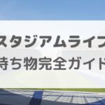 スタジアムライブの持ち物完全ガイド