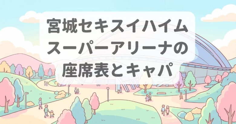 宮城セキスイハイムスーパーアリーナのキャパ・座席・見え方