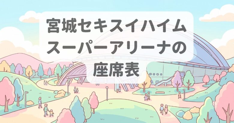 宮城セキスイハイムスーパーアリーナのキャパ・座席・見え方