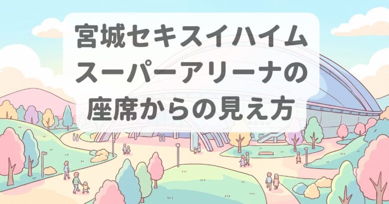 宮城セキスイハイムスーパーアリーナのキャパ・座席・見え方