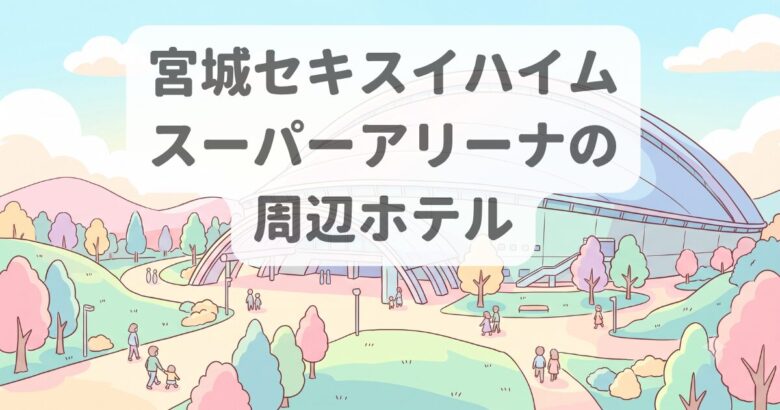 宮城セキスイハイムスーパーアリーナのキャパ・座席・見え方