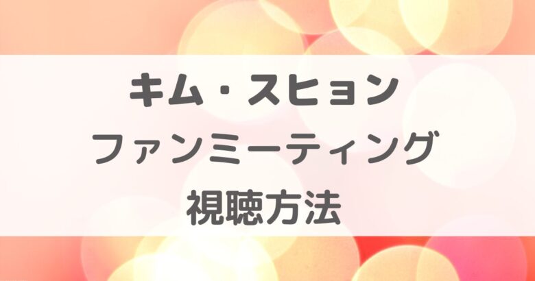 キムスヒョンのファンミーティングを見る方法