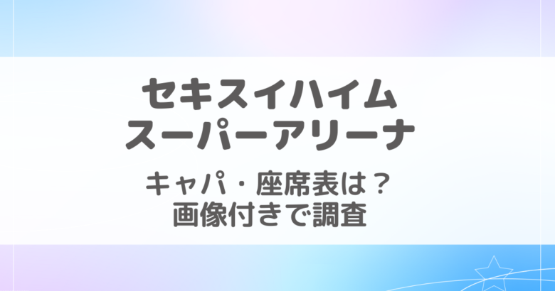 セキスイハイムスーパーアリーナのキャパ・座席・見え方