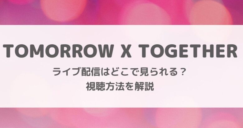 TOMORROW X TOGETHERライブ配信はいつどこで見られる