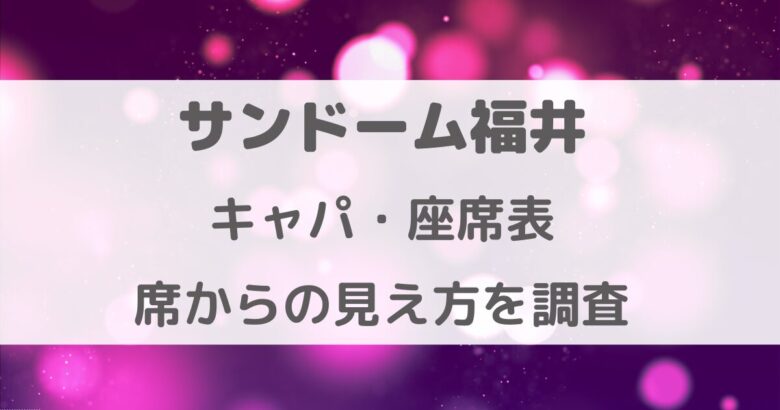 サンドーム福井キャパ・座席表・席からの見え方