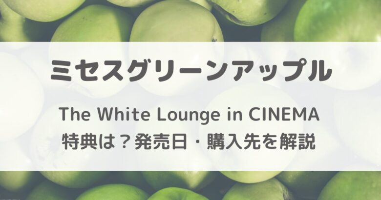 ミセスグリーンアップル The White Lounge in CINEMA 特典の違いは？発売日・購入方法