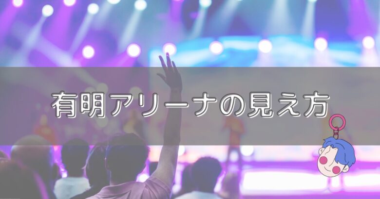 有明アリーナ座席からの見え方
