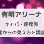 有明アリーナはどの席が見やすい？ライブ座席表＆見え方パターン総まとめ！