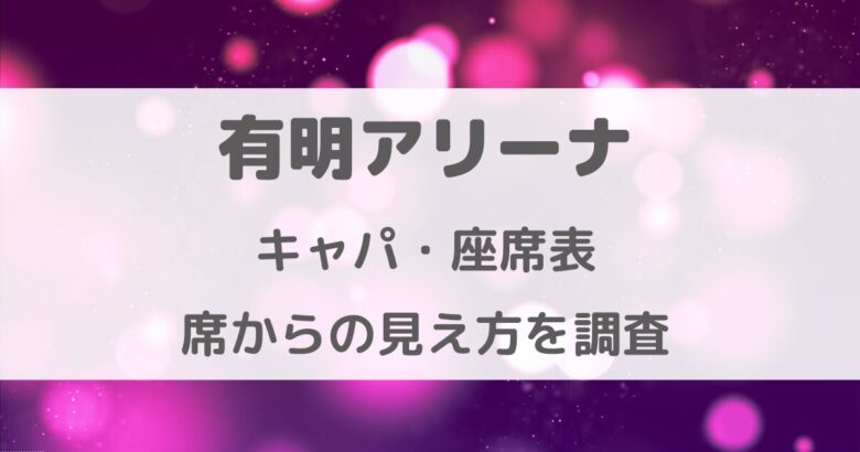 有明アリーナ座席からの見え方・座席表・キャパを徹底調査