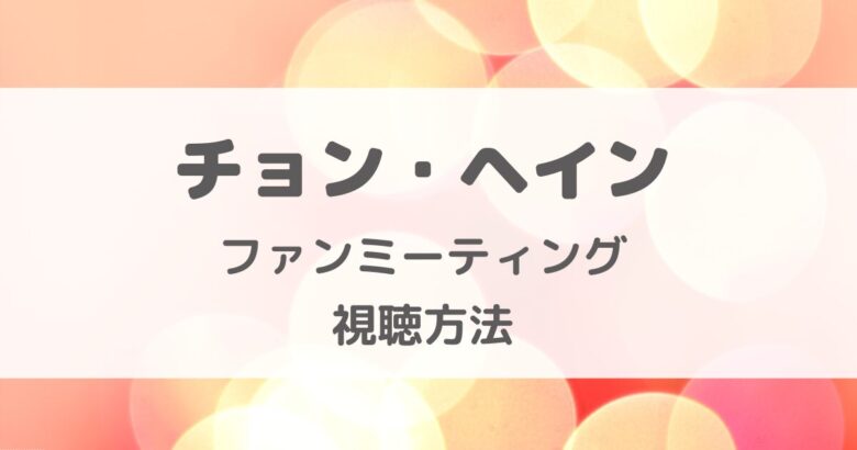 チョン・ヘインのファンミーティングはいつどこで見られる？