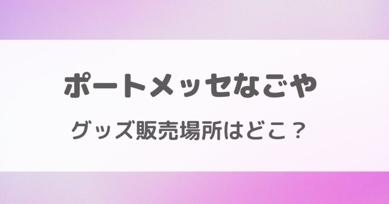 ポートメッセなごやのグッズ販売場所はどこ？