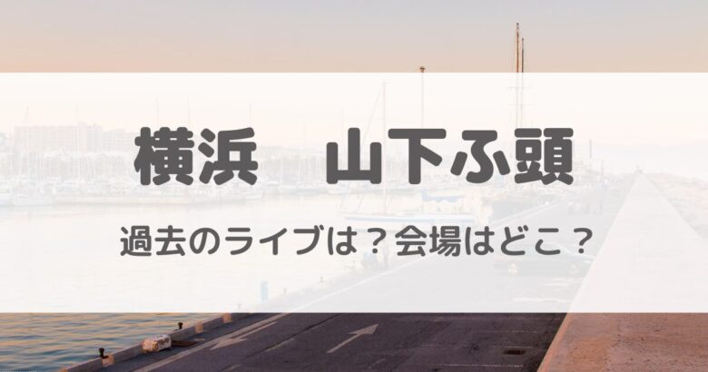 横浜の山下ふ頭ライブ会場ってどこ？どんな感じ？