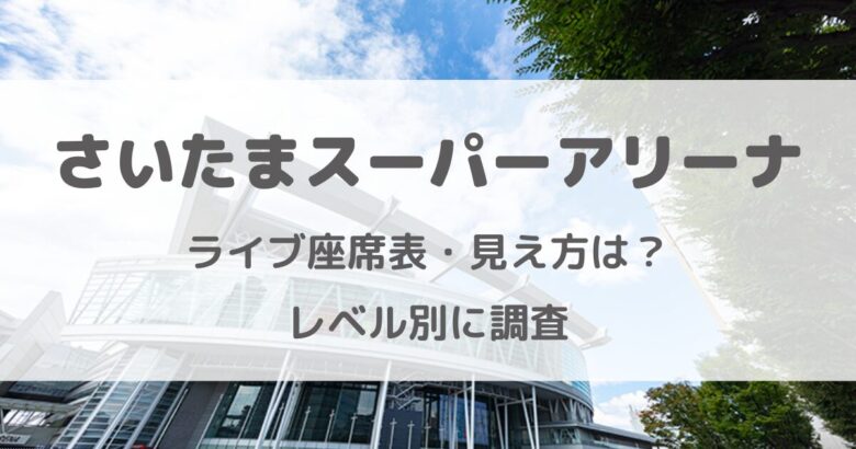 さいたまスーパーアリーナ座席表・席からの見え方をレベルごとに調査