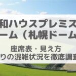 大和ハウスプレミストドーム（札幌ドーム）ライブ時の座席表・席からの見え方/帰りの混雑状況は？