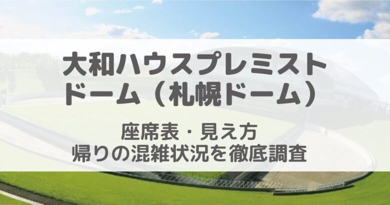 大和ハウスプレミストドーム（札幌ドーム）ライブ時の座席表・席からの見え方/帰りの混雑状況は？