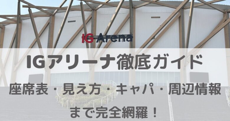 IGアリーナ徹底ガイド｜座席表・見え方・キャパ・周辺情報まで完全網羅！