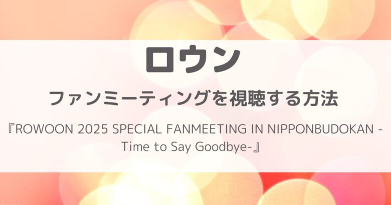 【独占放送】ロウンのファンミーティングをおうちで！今から間に合う視聴方法