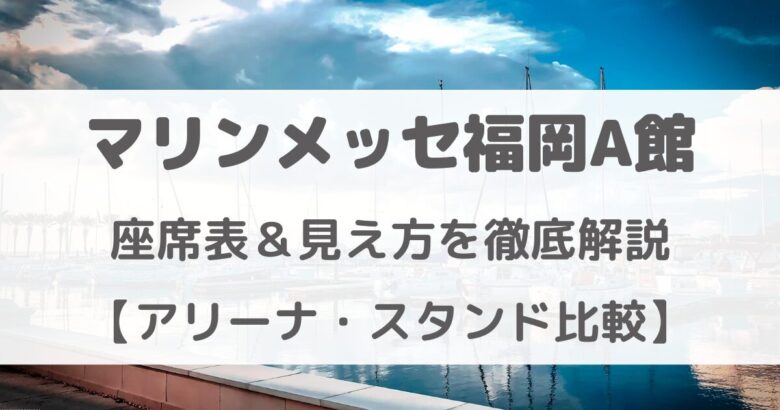 マリンメッセ福岡A館｜座席表＆見え方を徹底解説【アリーナ・スタンド比較】