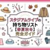 スタジアムライブの持ち物リスト【春夏秋冬】初心者でも失敗しない完全ガイド